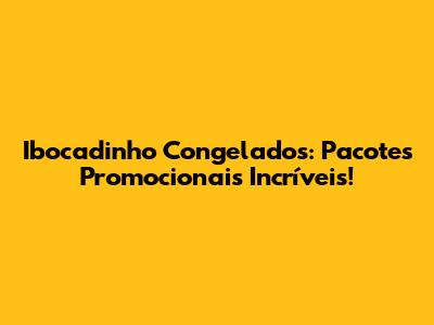 Ibocadinho Congelados: Pacotes Promocionais Incríveis!