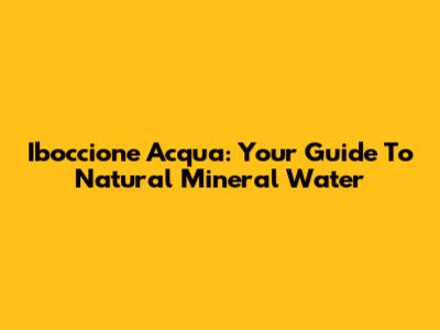Iboccione Acqua: Your Guide To Natural Mineral Water