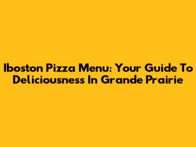 Iboston Pizza Menu: Your Guide To Deliciousness In Grande Prairie