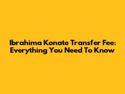 Ibrahima Konate Transfer Fee: Everything You Need To Know
