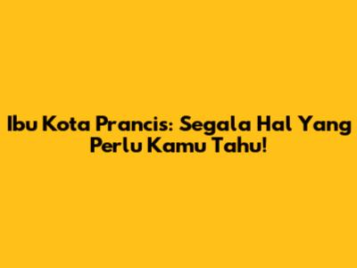 Ibu Kota Prancis: Segala Hal Yang Perlu Kamu Tahu!