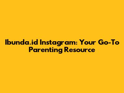Ibunda.id Instagram: Your Go-To Parenting Resource