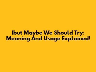 Ibut Maybe We Should Try: Meaning And Usage Explained!
