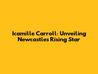 Icamille Carroll: Unveiling Newcastle's Rising Star