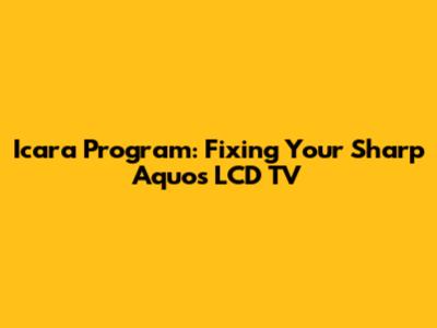Icara Program: Fixing Your Sharp Aquos LCD TV
