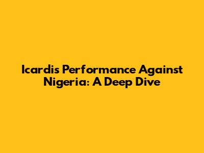 Icardi's Performance Against Nigeria: A Deep Dive