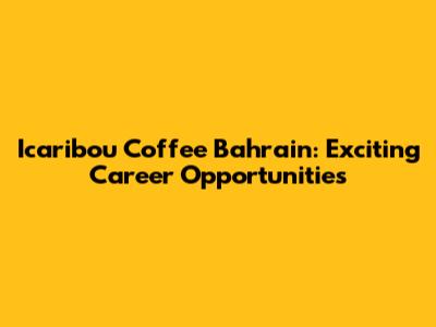 Icaribou Coffee Bahrain: Exciting Career Opportunities