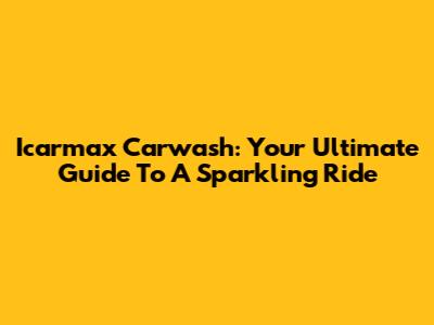 Icarmax Carwash: Your Ultimate Guide To A Sparkling Ride