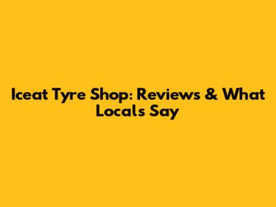 Iceat Tyre Shop: Reviews & What Locals Say