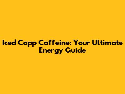 Iced Capp Caffeine: Your Ultimate Energy Guide