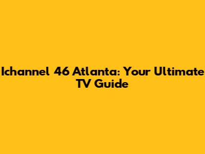 Ichannel 46 Atlanta: Your Ultimate TV Guide