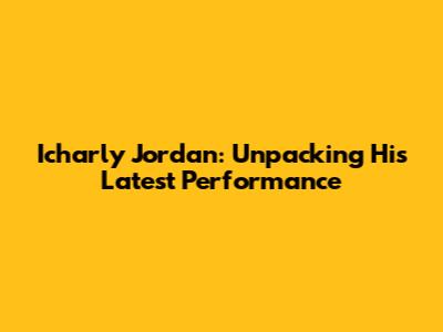 Icharly Jordan: Unpacking His Latest Performance