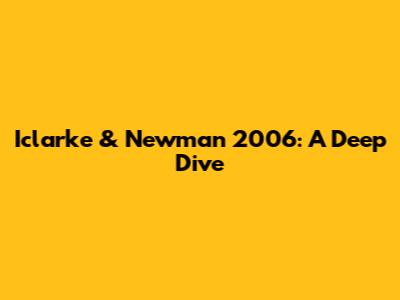 Iclarke & Newman 2006: A Deep Dive