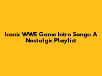 Iconic WWE Game Intro Songs: A Nostalgic Playlist