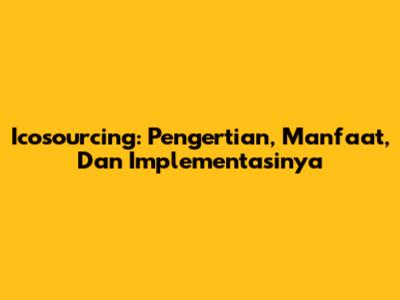Icosourcing: Pengertian, Manfaat, Dan Implementasinya