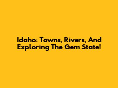 Idaho: Towns, Rivers, And Exploring The Gem State!