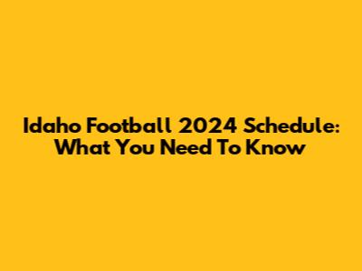Idaho Football 2024 Schedule: What You Need To Know