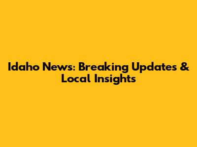 Idaho News: Breaking Updates & Local Insights