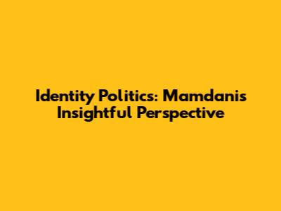 Identity Politics: Mamdani's Insightful Perspective
