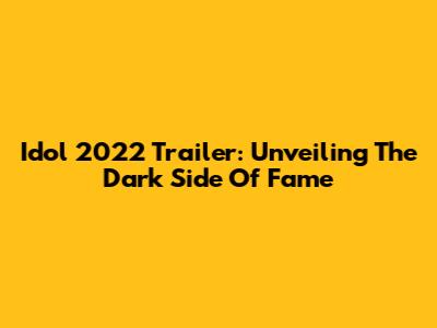 Idol 2022 Trailer: Unveiling The Dark Side Of Fame
