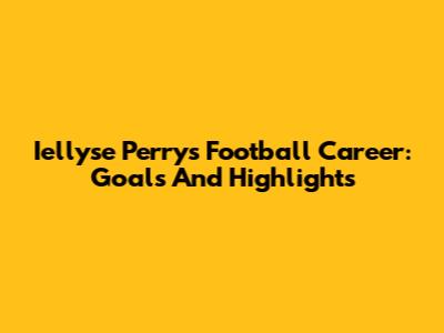 Iellyse Perry's Football Career: Goals And Highlights