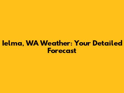 Ielma, WA Weather: Your Detailed Forecast