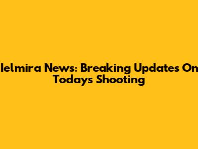 Ielmira News: Breaking Updates On Today's Shooting