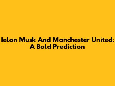 Ielon Musk And Manchester United: A Bold Prediction