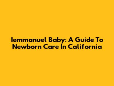 Iemmanuel Baby: A Guide To Newborn Care In California