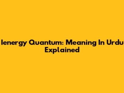 Ienergy Quantum: Meaning In Urdu Explained