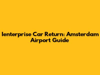 Ienterprise Car Return: Amsterdam Airport Guide