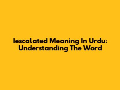 Iescalated Meaning In Urdu: Understanding The Word
