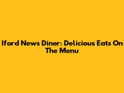 Iford News Diner: Delicious Eats On The Menu