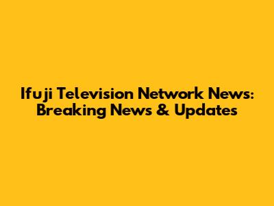 Ifuji Television Network News: Breaking News & Updates