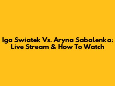 Iga Swiatek Vs. Aryna Sabalenka: Live Stream & How To Watch