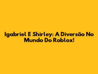 Igabriel E Shirley: A Diversão No Mundo Do Roblox!