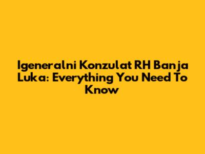 Igeneralni Konzulat RH Banja Luka: Everything You Need To Know