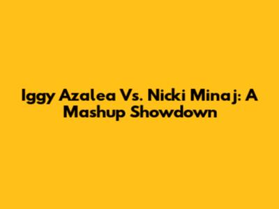 Iggy Azalea Vs. Nicki Minaj: A Mashup Showdown