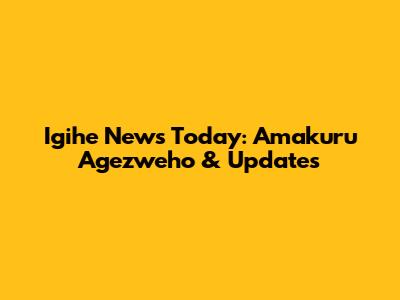 Igihe News Today: Amakuru Agezweho & Updates