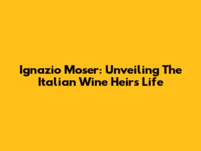 Ignazio Moser: Unveiling The Italian Wine Heir's Life