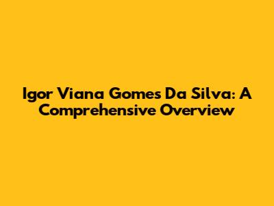 Igor Viana Gomes Da Silva: A Comprehensive Overview