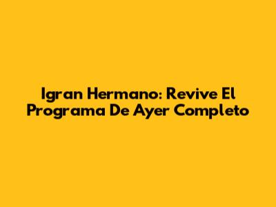 Igran Hermano: Revive El Programa De Ayer Completo