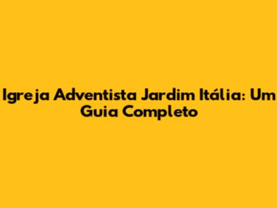 Igreja Adventista Jardim Itália: Um Guia Completo