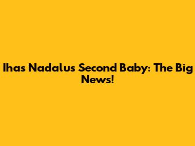 Ihas Nadalu's Second Baby: The Big News!
