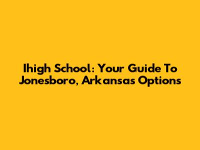 Ihigh School: Your Guide To Jonesboro, Arkansas Options