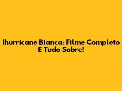 Ihurricane Bianca: Filme Completo E Tudo Sobre!