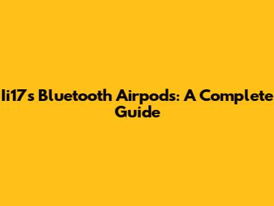 Ii17s Bluetooth Airpods: A Complete Guide