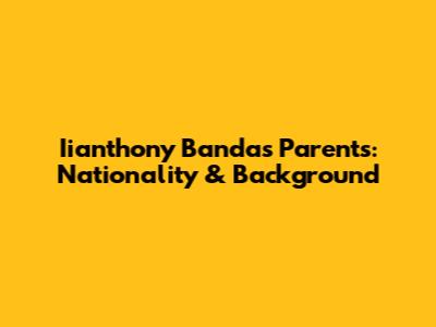 Iianthony Banda's Parents: Nationality & Background