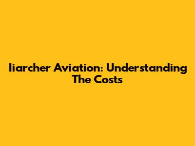 Iiarcher Aviation: Understanding The Costs