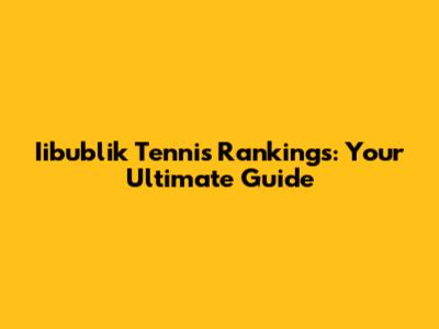 Iibublik Tennis Rankings: Your Ultimate Guide